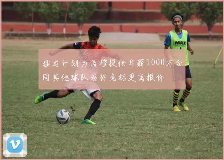 猛龙计划为马穆提供年薪1000万合同其他球队或将竞标更高报价