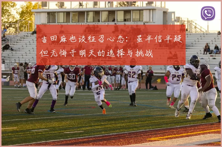 吉田麻也谈征召心态：虽半信半疑但无悔于明天的选择与挑战