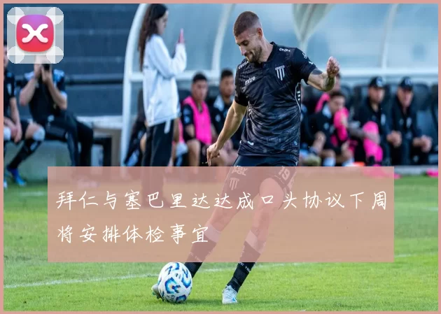 拜仁与塞巴里达达成口头协议下周将安排体检事宜