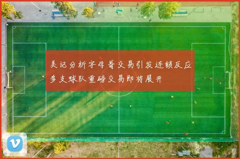 美记分析字母哥交易引发连锁反应多支球队重磅交易即将展开