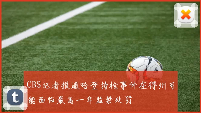 CBS记者报道哈登持枪事件在得州可能面临最高一年监禁处罚