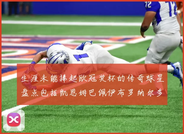 生涯未能捧起欧冠奖杯的传奇球星盘点包括凯恩姆巴佩伊布罗纳尔多等