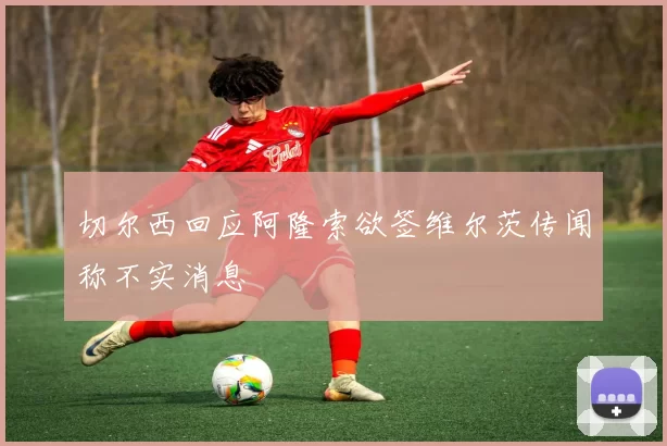 切尔西回应阿隆索欲签维尔茨传闻称不实消息