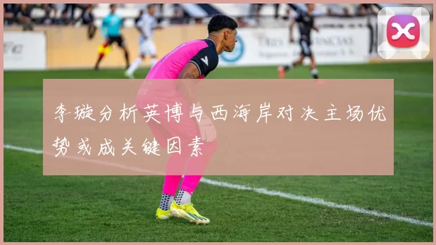 李璇分析英博与西海岸对决主场优势或成关键因素