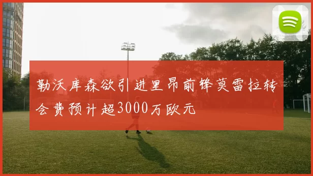 勒沃库森欲引进里昂前锋莫雷拉转会费预计超3000万欧元