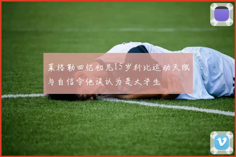 莱格勒回忆初见15岁科比运动天赋与自信令他误认为是大学生