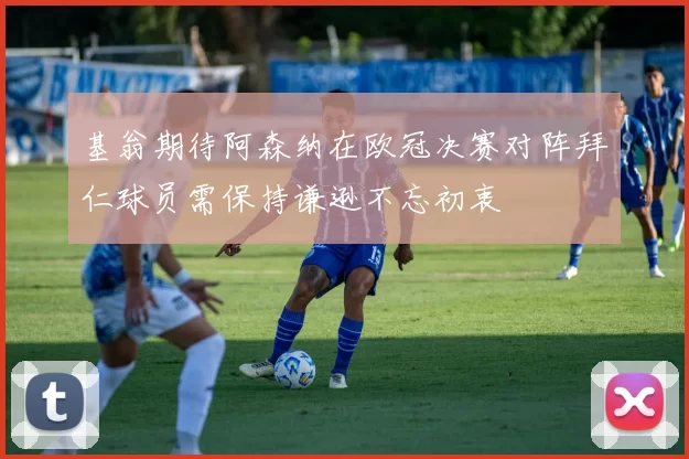 基翁期待阿森纳在欧冠决赛对阵拜仁球员需保持谦逊不忘初衷