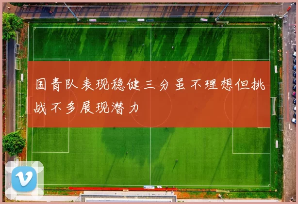 国青队表现稳健三分虽不理想但挑战不多展现潜力