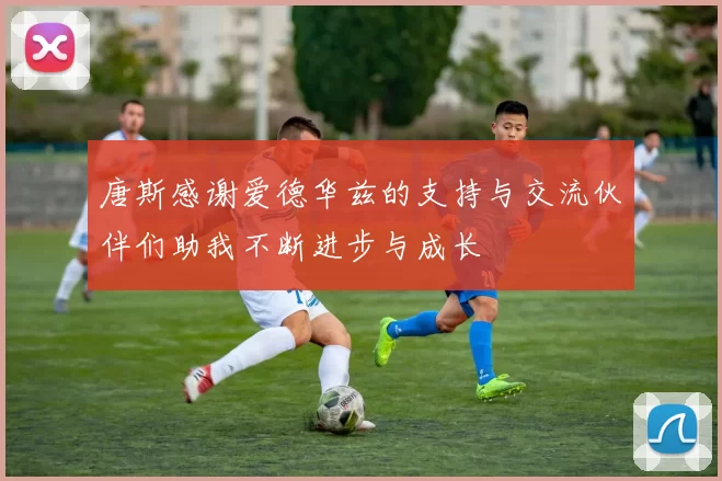 唐斯感谢爱德华兹的支持与交流伙伴们助我不断进步与成长