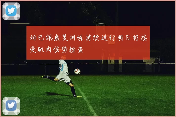姆巴佩康复训练持续进行明日将接受肌肉伤势检查