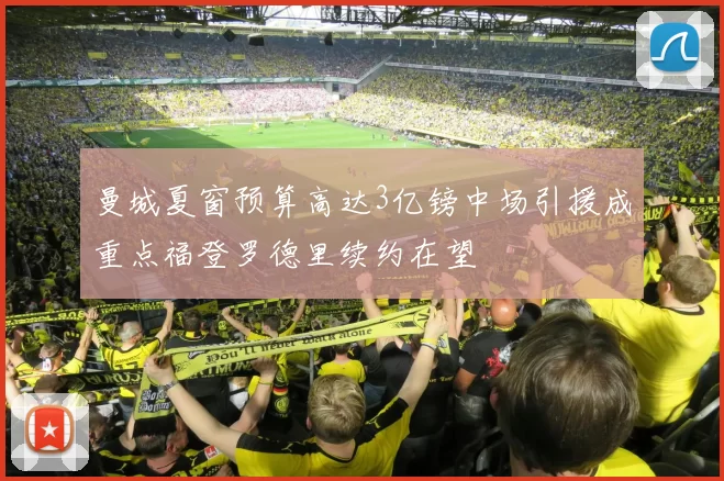 曼城夏窗预算高达3亿镑中场引援成重点福登罗德里续约在望