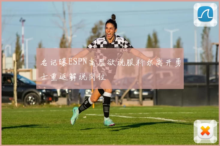 名记曝ESPN高层欲说服科尔离开勇士重返解说岗位