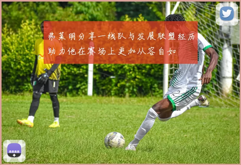 弗莱明分享一线队与发展联盟经历助力他在赛场上更加从容自如