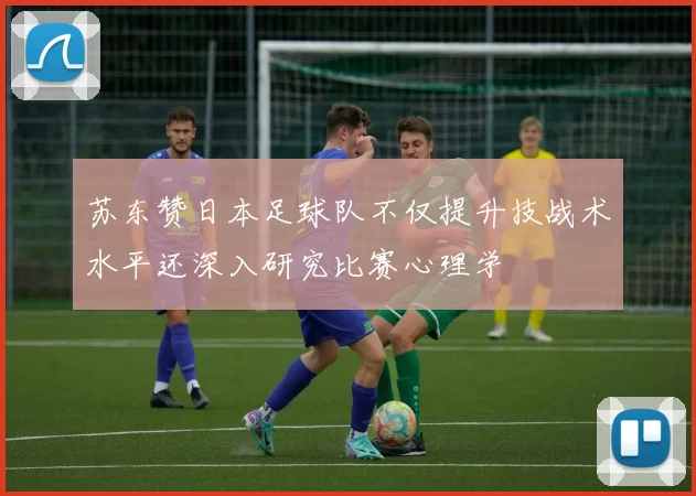 苏东赞日本足球队不仅提升技战术水平还深入研究比赛心理学