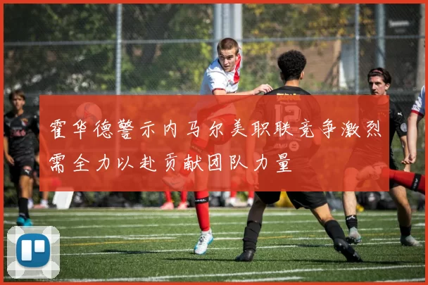 霍华德警示内马尔美职联竞争激烈需全力以赴贡献团队力量