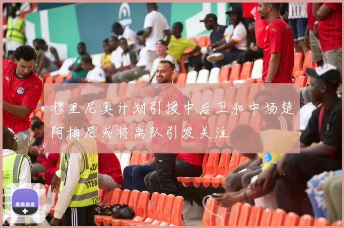穆里尼奥计划引援中后卫和中场楚阿梅尼或将离队引发关注