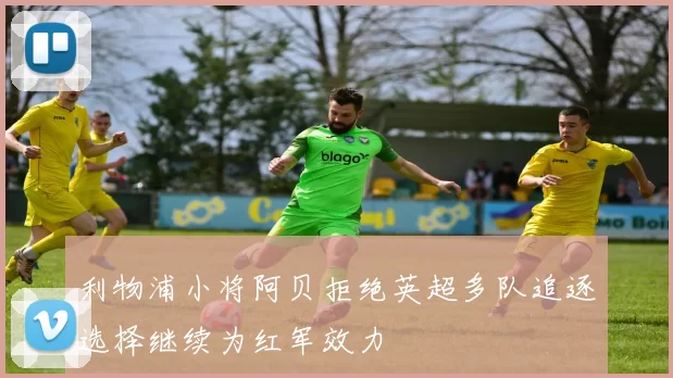 利物浦小将阿贝拒绝英超多队追逐选择继续为红军效力