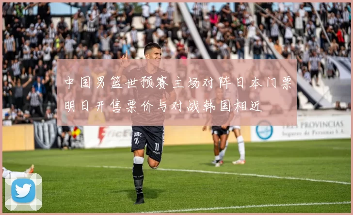 中国男篮世预赛主场对阵日本门票明日开售票价与对战韩国相近