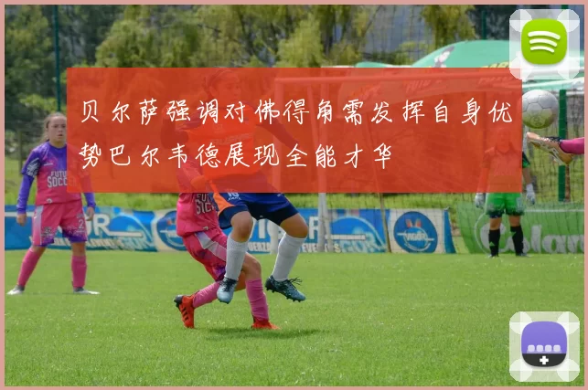 贝尔萨强调对佛得角需发挥自身优势巴尔韦德展现全能才华