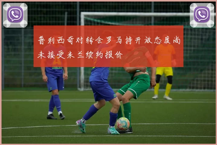 普利西奇对转会罗马持开放态度尚未接受米兰续约报价