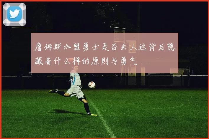 詹姆斯加盟勇士是否丢人这背后隐藏着什么样的原则与勇气