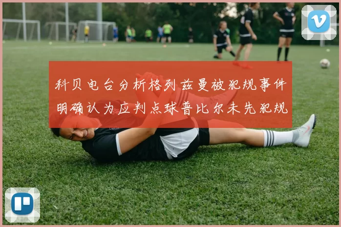 科贝电台分析格列兹曼被犯规事件明确认为应判点球普比尔未先犯规