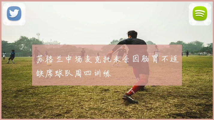 苏格兰中场麦克托米奈因肠胃不适缺席球队周四训练