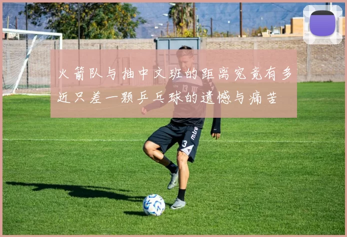 火箭队与抽中文班的距离究竟有多近只差一颗乒乓球的遗憾与痛苦