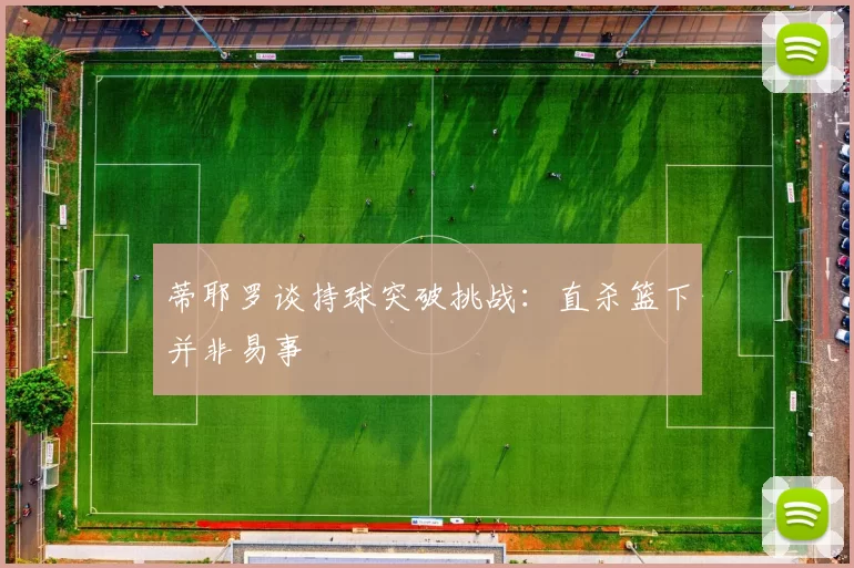 蒂耶罗谈持球突破挑战：直杀篮下并非易事