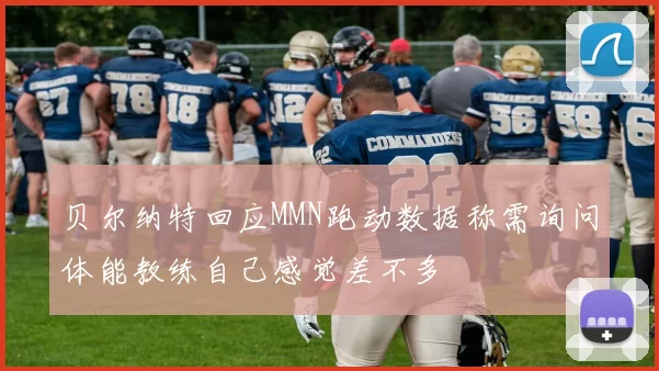 贝尔纳特回应MMN跑动数据称需询问体能教练自己感觉差不多