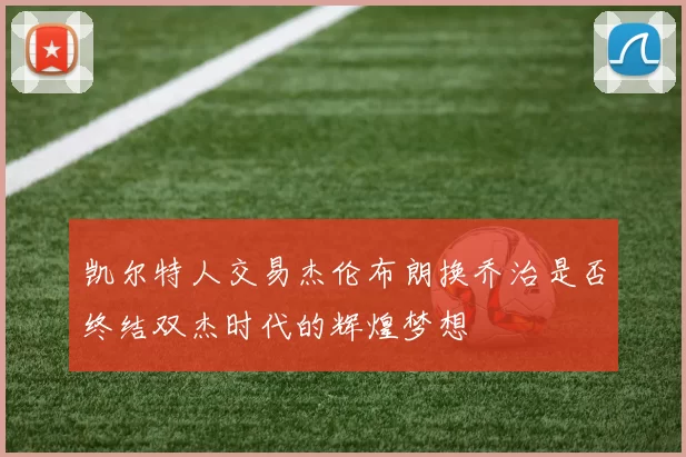 凯尔特人交易杰伦布朗换乔治是否终结双杰时代的辉煌梦想
