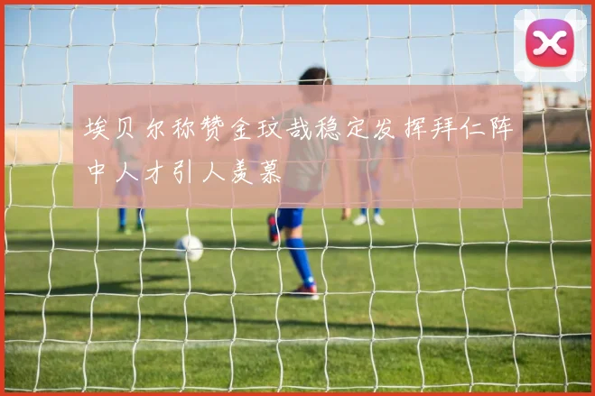 埃贝尔称赞金玟哉稳定发挥拜仁阵中人才引人羡慕